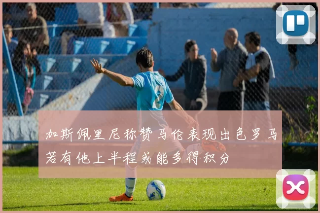 加斯佩里尼称赞马伦表现出色罗马若有他上半程或能多得积分