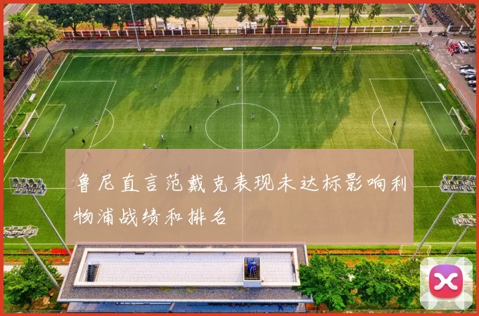 鲁尼直言范戴克表现未达标影响利物浦战绩和排名