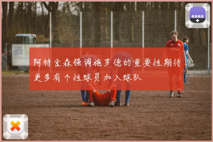 阿特金森强调施罗德的重要性期待更多有个性球员加入球队