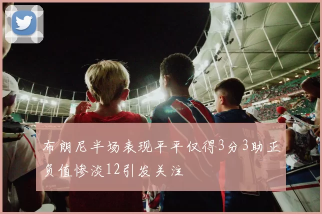 布朗尼半场表现平平仅得3分3助正负值惨淡12引发关注