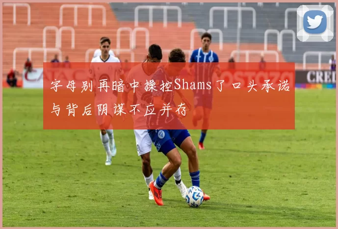 字母别再暗中操控Shams了口头承诺与背后阴谋不应并存