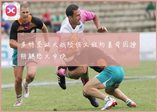多特圣诞大战险伤文班约基奇因撩阴腿怒火中烧
