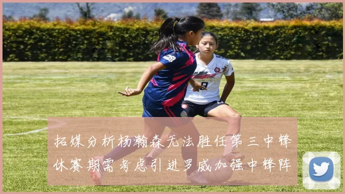 拓媒分析杨瀚森无法胜任第三中锋休赛期需考虑引进罗威加强中锋阵容