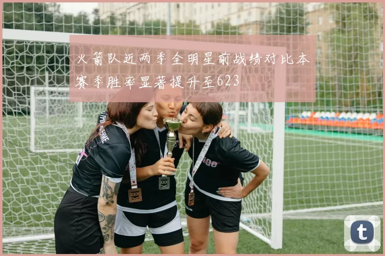 火箭队近两季全明星前战绩对比本赛季胜率显著提升至623