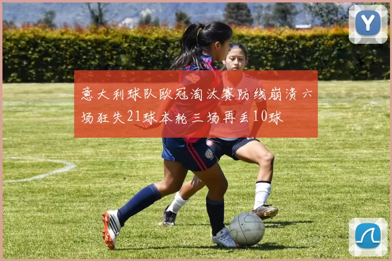 意大利球队欧冠淘汰赛防线崩溃六场狂失21球本轮三场再丢10球