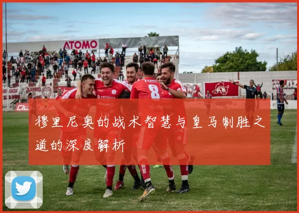 穆里尼奥的战术智慧与皇马制胜之道的深度解析