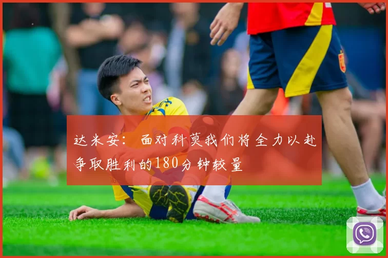 达米安：面对科莫我们将全力以赴争取胜利的180分钟较量