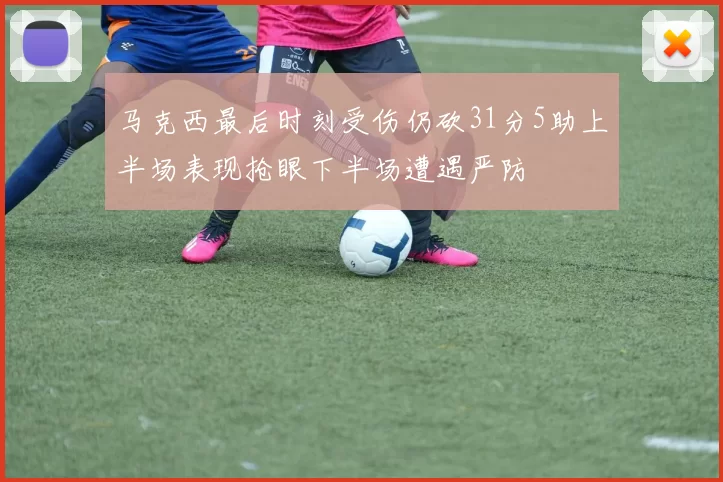 马克西最后时刻受伤仍砍31分5助上半场表现抢眼下半场遭遇严防