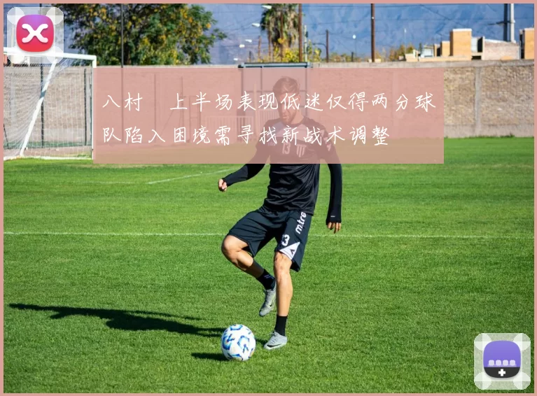 八村塁上半场表现低迷仅得两分球队陷入困境需寻找新战术调整