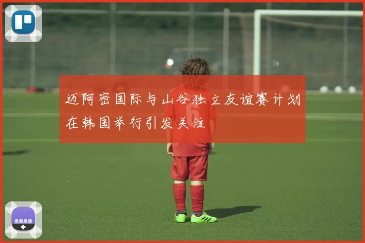 迈阿密国际与山谷独立友谊赛计划在韩国举行引发关注