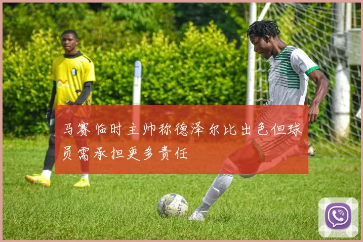 马赛临时主帅称德泽尔比出色但球员需承担更多责任