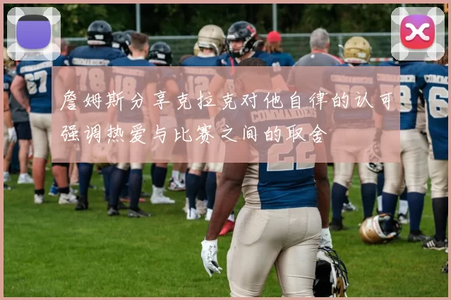 詹姆斯分享克拉克对他自律的认可强调热爱与比赛之间的取舍