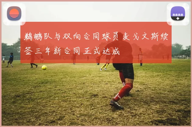 鹈鹕队与双向合同球员麦戈文斯续签三年新合同正式达成