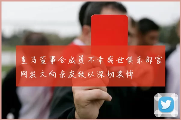 皇马董事会成员不幸离世俱乐部官网发文向亲友致以深切哀悼