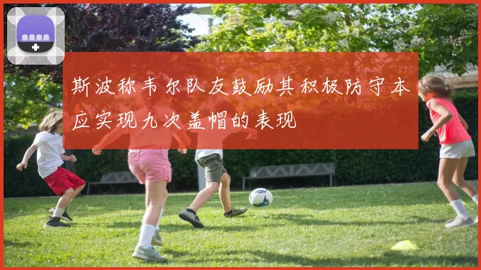 斯波称韦尔队友鼓励其积极防守本应实现九次盖帽的表现