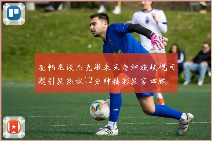 孔帕尼谈杰克逊未来与种族歧视问题引发热议12分钟精彩发言回顾