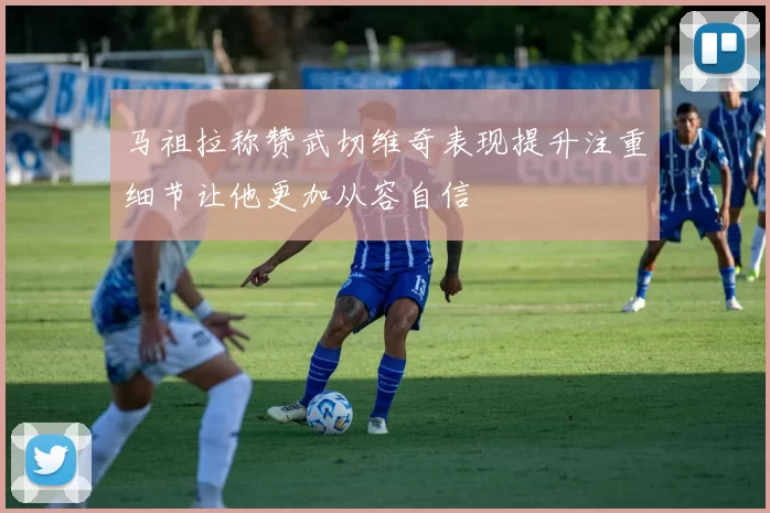 马祖拉称赞武切维奇表现提升注重细节让他更加从容自信