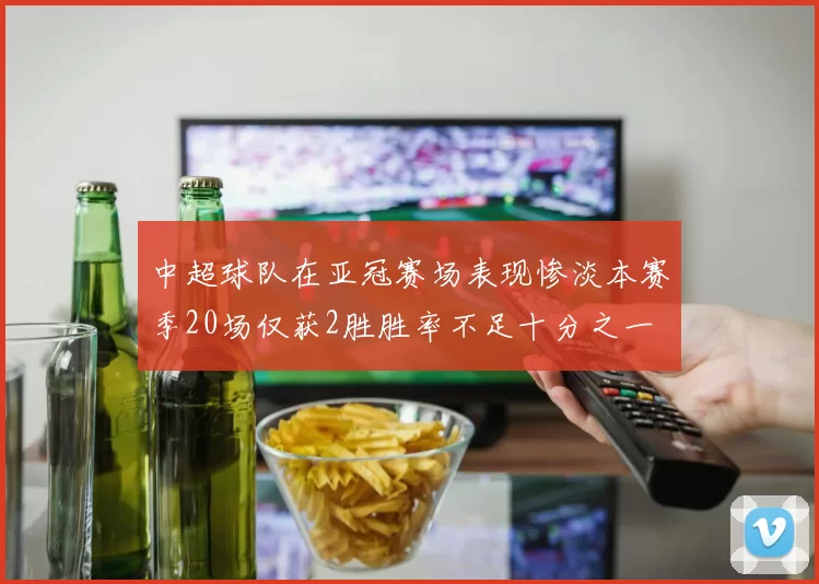 中超球队在亚冠赛场表现惨淡本赛季20场仅获2胜胜率不足十分之一