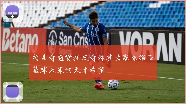 约基奇盛赞托皮奇称其为塞尔维亚篮球未来的天才希望