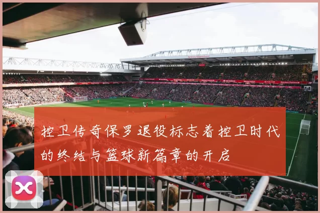 控卫传奇保罗退役标志着控卫时代的终结与篮球新篇章的开启