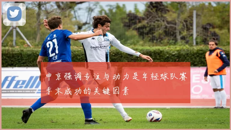 申京强调专注与动力是年轻球队赛季末成功的关键因素