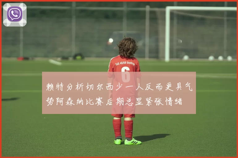 赖特分析切尔西少一人反而更具气势阿森纳比赛后期总显紧张情绪