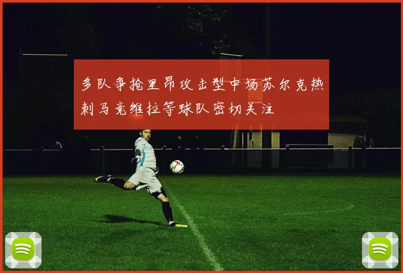 多队争抢里昂攻击型中场苏尔克热刺马竞维拉等球队密切关注